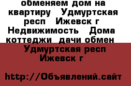 обменяем дом на квартиру - Удмуртская респ., Ижевск г. Недвижимость » Дома, коттеджи, дачи обмен   . Удмуртская респ.,Ижевск г.